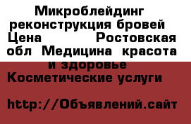 Микроблейдинг, реконструкция бровей › Цена ­ 5 000 - Ростовская обл. Медицина, красота и здоровье » Косметические услуги   